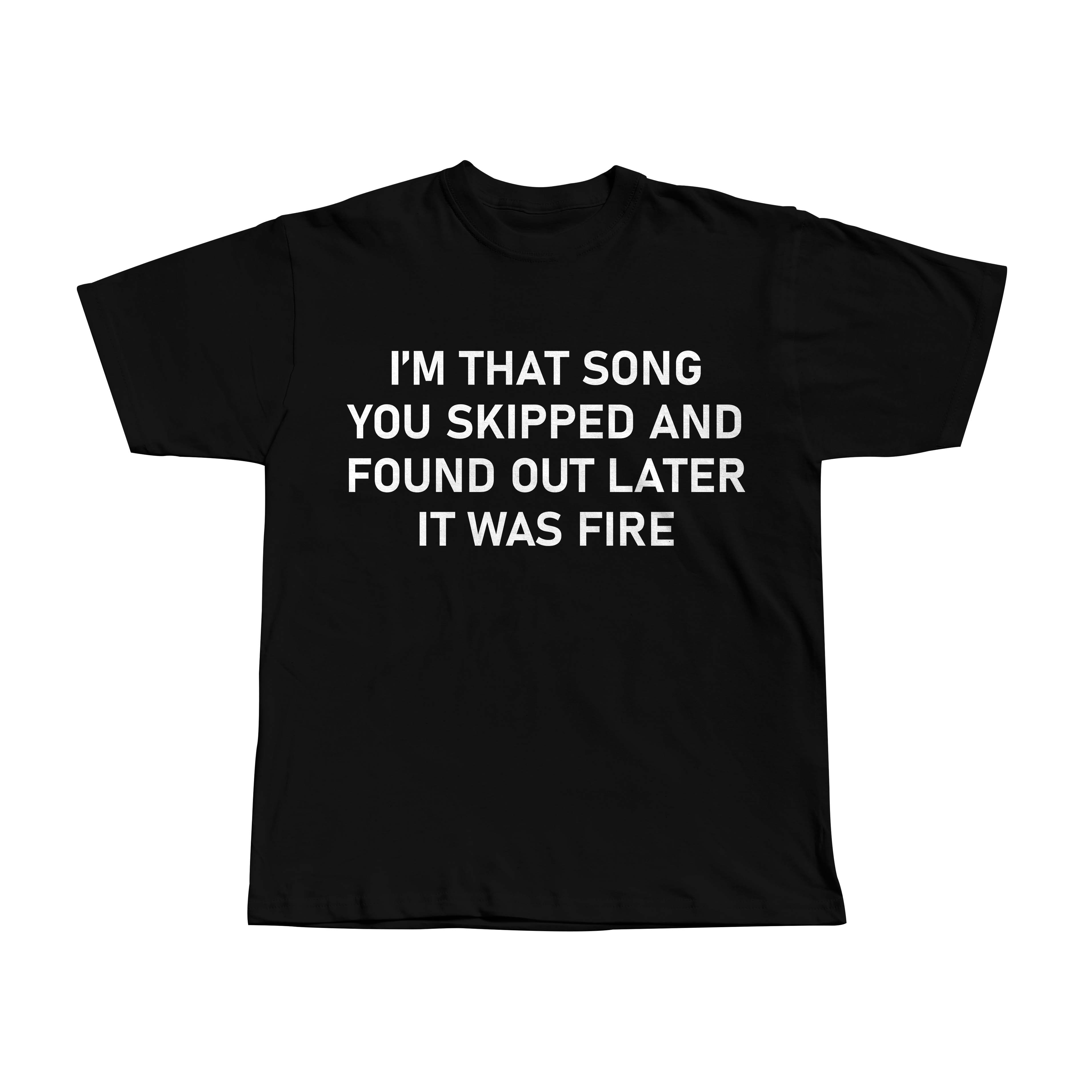 I'm that song you skipped and found out later it was fire